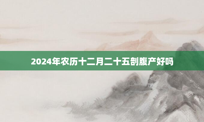 2024年农历十二月二十五剖腹产好吗