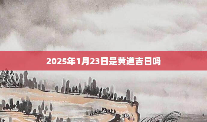 2025年1月23日是黄道吉日吗