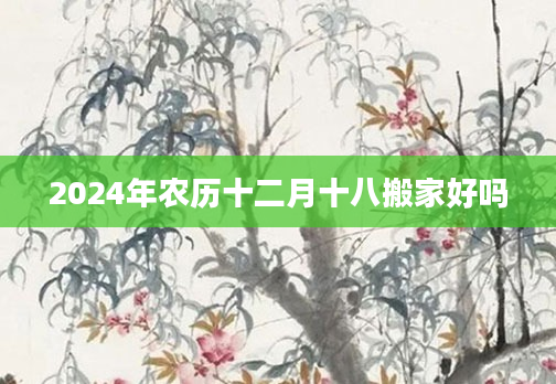 2024年农历十二月十八搬家好吗