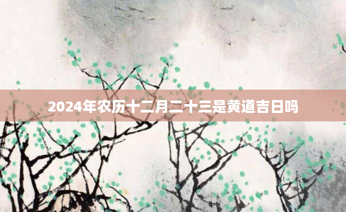 2024年农历十二月二十三是黄道吉日吗