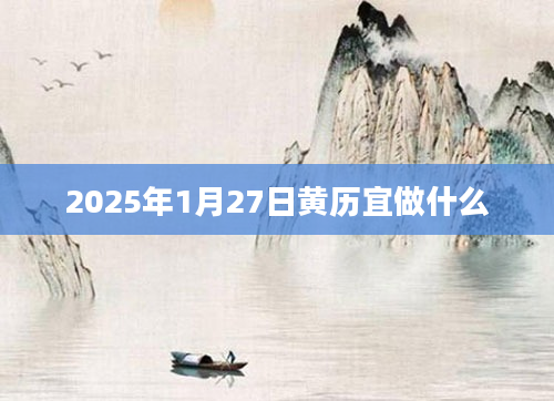 2025年1月27日黄历宜做什么