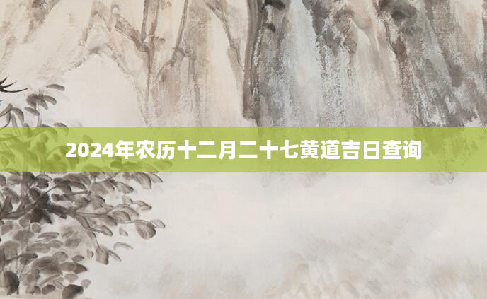 2024年农历十二月二十七黄道吉日查询