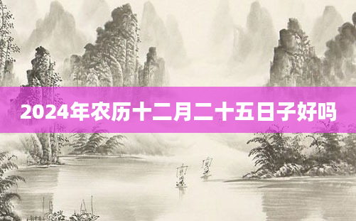 2024年农历十二月二十五日子好吗