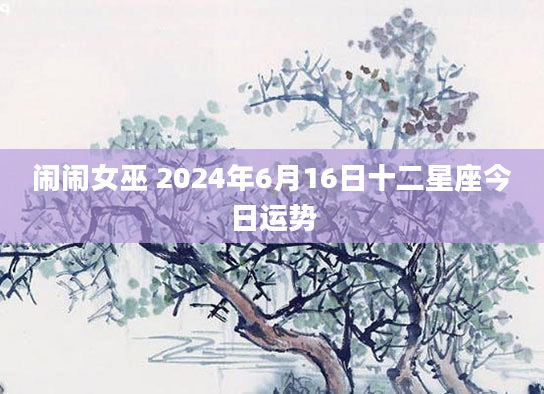 闹闹女巫 2024年6月16日十二星座今日运势