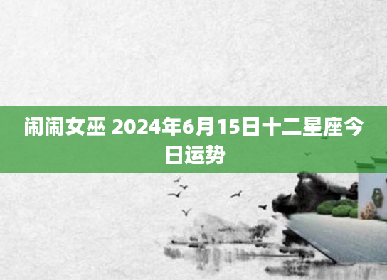 闹闹女巫 2024年6月15日十二星座今日运势