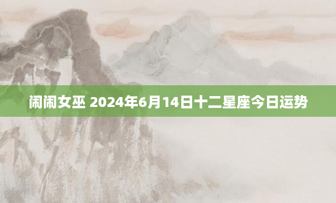 闹闹女巫 2024年6月14日十二星座今日运势