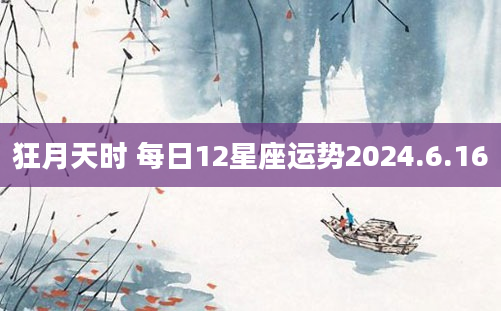狂月天时 每日12星座运势2024.6.16