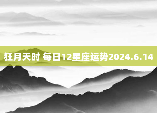 狂月天时 每日12星座运势2024.6.14
