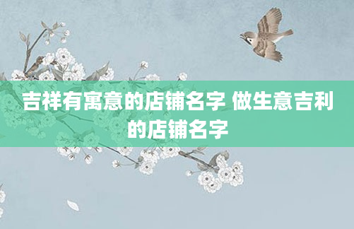 吉祥有寓意的店铺名字 做生意吉利的店铺名字