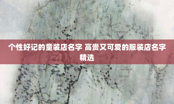个性好记的童装店名字 高贵又可爱的服装店名字精选