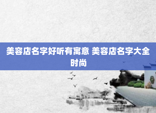 美容店名字好听有寓意 美容店名字大全时尚