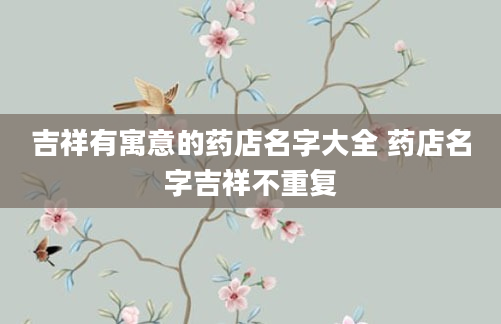 吉祥有寓意的药店名字大全 药店名字吉祥不重复