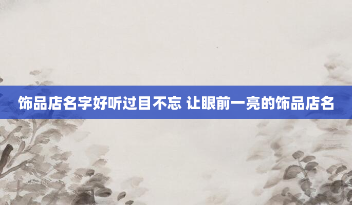 饰品店名字好听过目不忘 让眼前一亮的饰品店名
