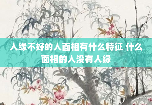 人缘不好的人面相有什么特征 什么面相的人没有人缘