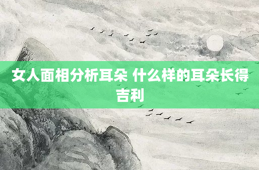 女人面相分析耳朵 什么样的耳朵长得吉利