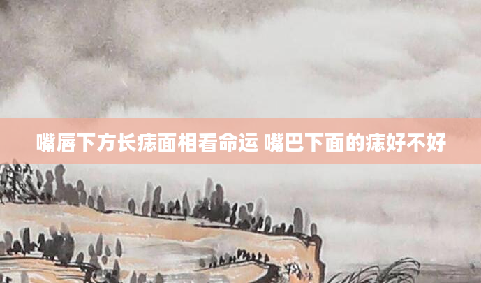 嘴唇下方长痣面相看命运 嘴巴下面的痣好不好