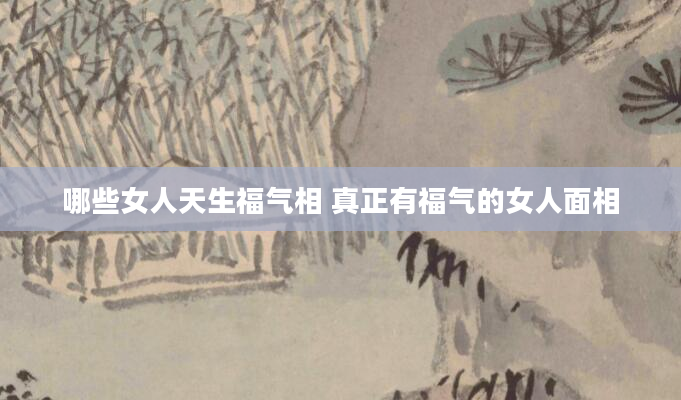 哪些女人天生福气相 真正有福气的女人面相