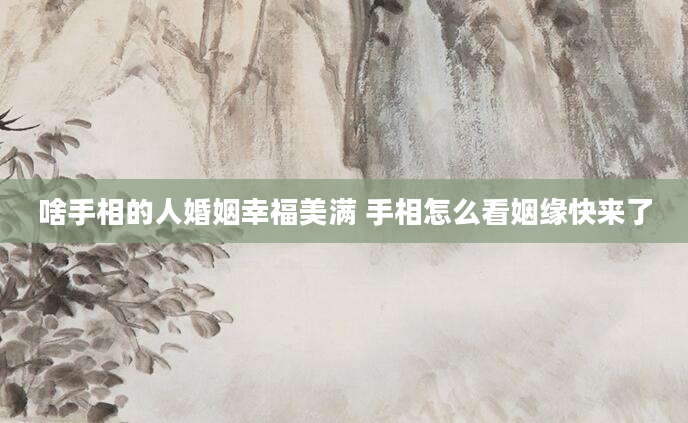 啥手相的人婚姻幸福美满 手相怎么看姻缘快来了