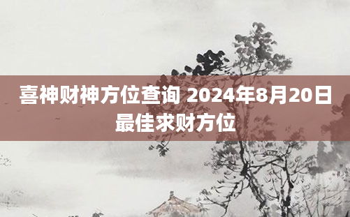 喜神财神方位查询 2024年8月20日最佳求财方位