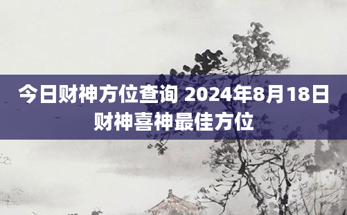 今日财神方位查询 2024年8月18日财神喜神最佳方位