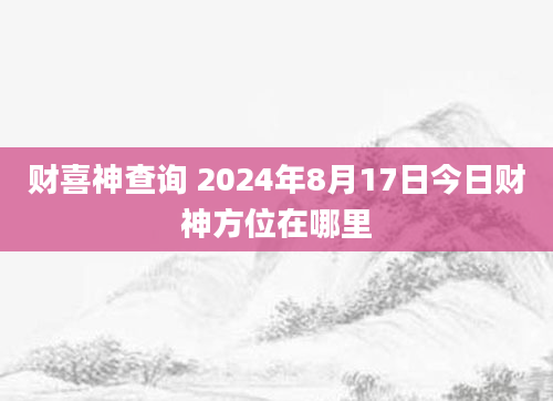 财喜神查询 2024年8月17日今日财神方位在哪里