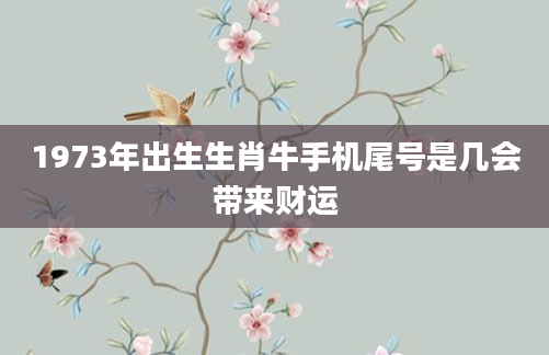 1973年出生生肖牛手机尾号是几会带来财运