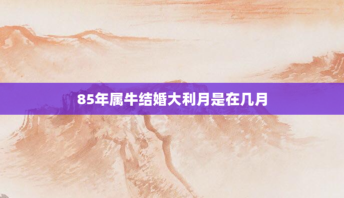 85年属牛结婚大利月是在几月