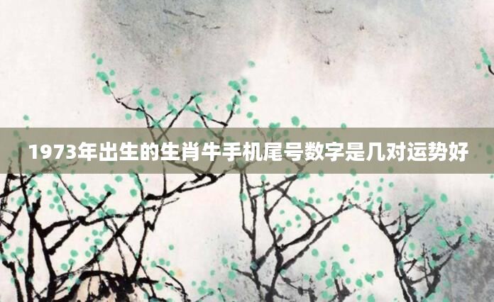 1973年出生的生肖牛手机尾号数字是几对运势好