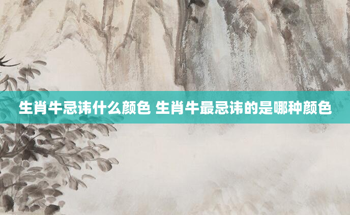 生肖牛忌讳什么颜色 生肖牛最忌讳的是哪种颜色