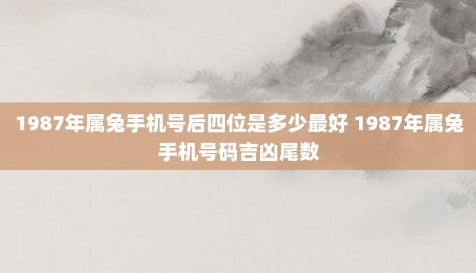 1987年属兔手机号后四位是多少最好 1987年属兔手机号码吉凶尾数