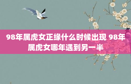 98年属虎女正缘什么时候出现 98年属虎女哪年遇到另一半