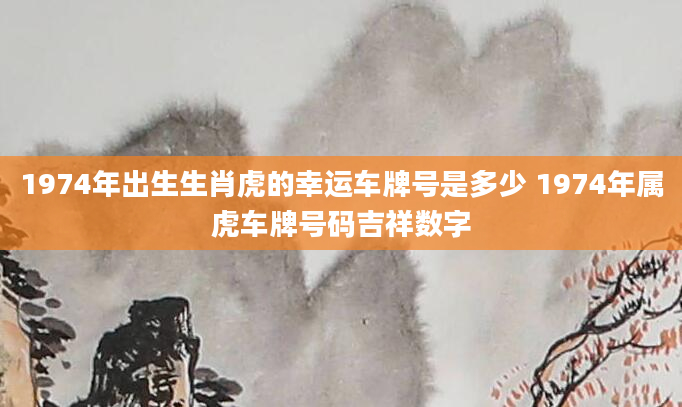 1974年出生生肖虎的幸运车牌号是多少 1974年属虎车牌号码吉祥数字