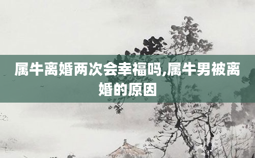 属牛离婚两次会幸福吗,属牛男被离婚的原因