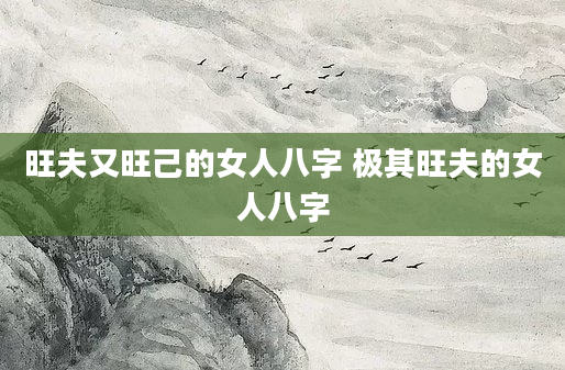 旺夫又旺己的女人八字 极其旺夫的女人八字