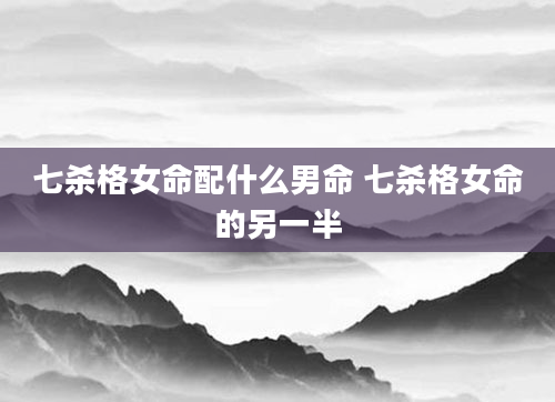 七杀格女命配什么男命 七杀格女命的另一半
