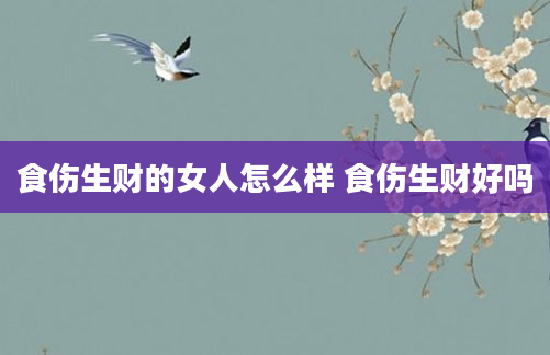 食伤生财的女人怎么样 食伤生财好吗