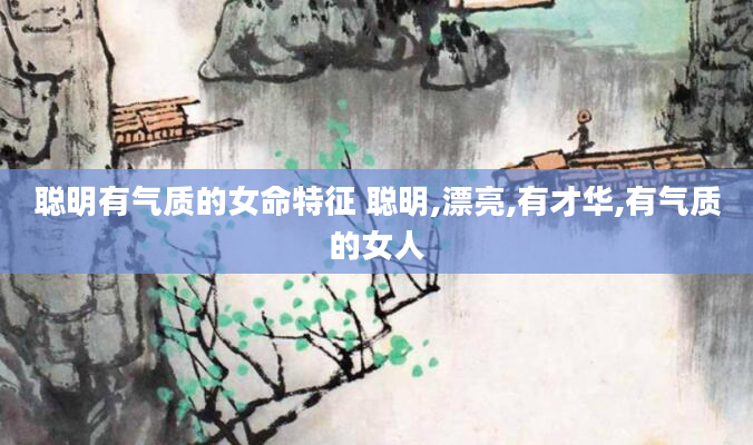 聪明有气质的女命特征 聪明,漂亮,有才华,有气质的女人