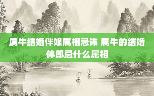 属牛结婚伴娘属相忌讳 属牛的结婚伴郎忌什么属相