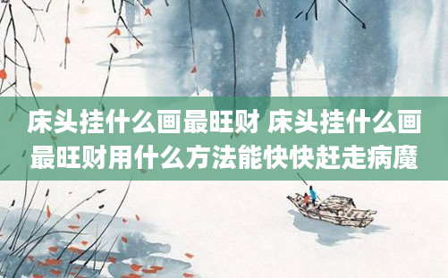 床头挂什么画最旺财 床头挂什么画最旺财用什么方法能快快赶走病魔