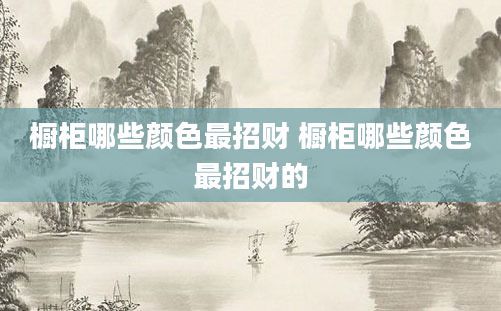 橱柜哪些颜色最招财 橱柜哪些颜色最招财的
