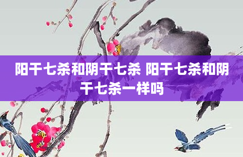 阳干七杀和阴干七杀 阳干七杀和阴干七杀一样吗