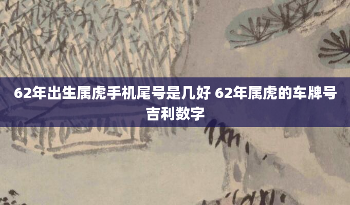 62年出生属虎手机尾号是几好 62年属虎的车牌号吉利数字