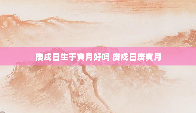 庚戌日生于寅月好吗 庚戌日庚寅月