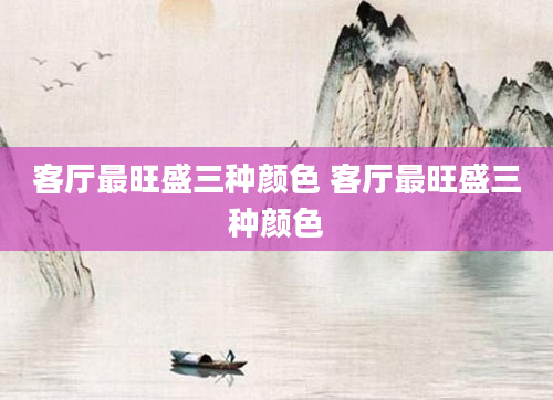 客厅最旺盛三种颜色 客厅最旺盛三种颜色