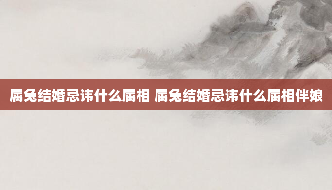 属兔结婚忌讳什么属相 属兔结婚忌讳什么属相伴娘