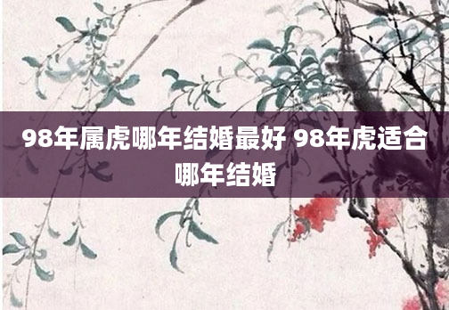 98年属虎哪年结婚最好 98年虎适合哪年结婚