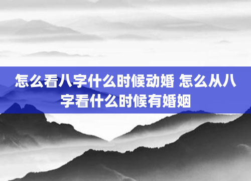 怎么看八字什么时候动婚 怎么从八字看什么时候有婚姻