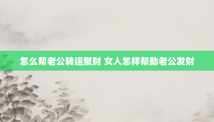 怎么帮老公转运聚财 女人怎样帮助老公发财