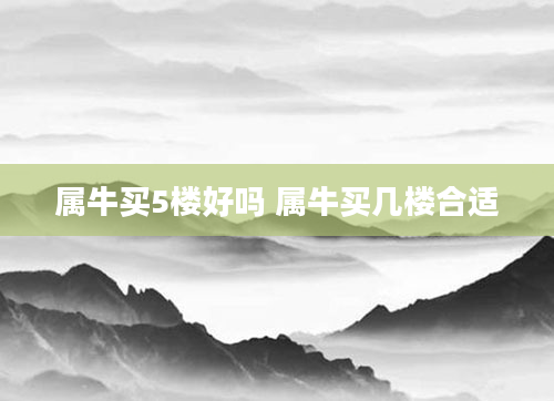 属牛买5楼好吗 属牛买几楼合适