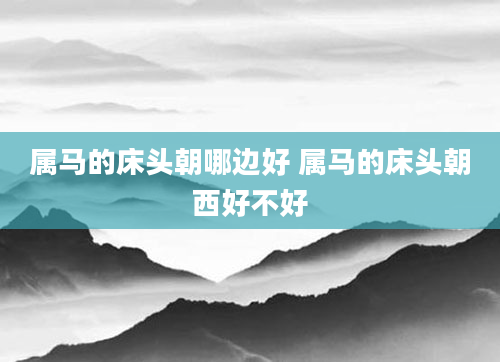 属马的床头朝哪边好 属马的床头朝西好不好